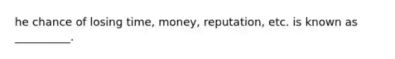 he chance of losing time, money, reputation, etc. is known as __________.