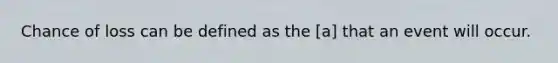 Chance of loss can be defined as the [a] that an event will occur.