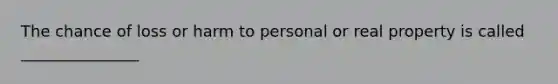 The chance of loss or harm to personal or real property is called _______________