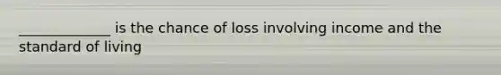 _____________ is the chance of loss involving income and the standard of living