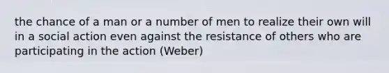 the chance of a man or a number of men to realize their own will in a social action even against the resistance of others who are participating in the action (Weber)