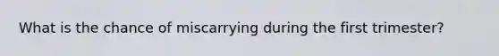 What is the chance of miscarrying during the first trimester?