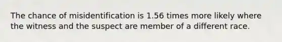 The chance of misidentification is 1.56 times more likely where the witness and the suspect are member of a different race.