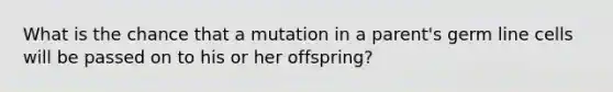 What is the chance that a mutation in a parent's germ line cells will be passed on to his or her offspring?