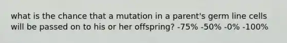 what is the chance that a mutation in a parent's germ line cells will be passed on to his or her offspring? -75% -50% -0% -100%