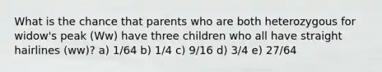 What is the chance that parents who are both heterozygous for widow's peak (Ww) have three children who all have straight hairlines (ww)? a) 1/64 b) 1/4 c) 9/16 d) 3/4 e) 27/64