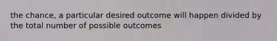 the chance, a particular desired outcome will happen divided by the total number of possible outcomes