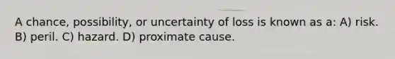 A chance, possibility, or uncertainty of loss is known as a: A) risk. B) peril. C) hazard. D) proximate cause.