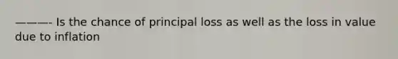 ———- Is the chance of principal loss as well as the loss in value due to inflation