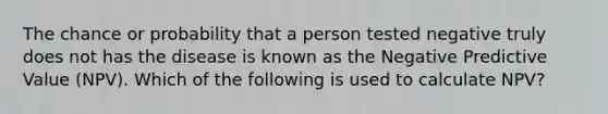 The chance or probability that a person tested negative truly does not has the disease is known as the Negative Predictive Value (NPV). Which of the following is used to calculate NPV?