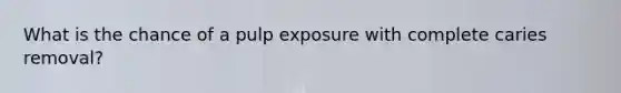 What is the chance of a pulp exposure with complete caries removal?