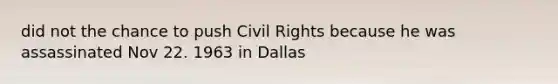 did not the chance to push <a href='https://www.questionai.com/knowledge/kkdJLQddfe-civil-rights' class='anchor-knowledge'>civil rights</a> because he was assassinated Nov 22. 1963 in Dallas