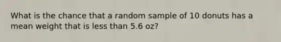 What is the chance that a random sample of 10 donuts has a mean weight that is less than 5.6 oz?