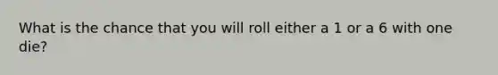 What is the chance that you will roll either a 1 or a 6 with one die?