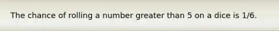 The chance of rolling a number greater than 5 on a dice is 1/6.