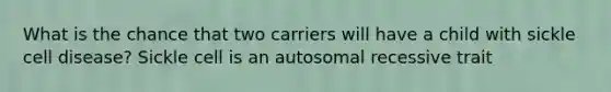 What is the chance that two carriers will have a child with sickle cell disease? Sickle cell is an autosomal recessive trait