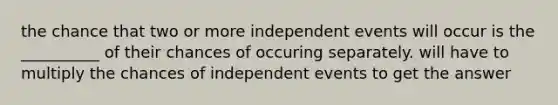 the chance that two or more independent events will occur is the __________ of their chances of occuring separately. will have to multiply the chances of independent events to get the answer