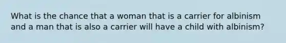 What is the chance that a woman that is a carrier for albinism and a man that is also a carrier will have a child with albinism?