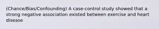 (Chance/Bias/Confounding) A case-control study showed that a strong negative association existed between exercise and heart disease