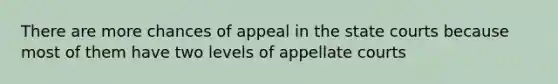 There are more chances of appeal in the state courts because most of them have two levels of appellate courts