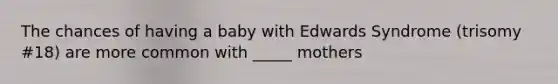 The chances of having a baby with Edwards Syndrome (trisomy #18) are more common with _____ mothers