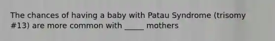 The chances of having a baby with Patau Syndrome (trisomy #13) are more common with _____ mothers