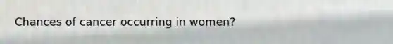 Chances of cancer occurring in women?