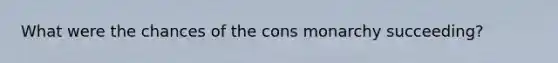 What were the chances of the cons monarchy succeeding?