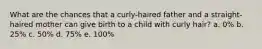 What are the chances that a curly-haired father and a straight-haired mother can give birth to a child with curly hair? a. 0% b. 25% c. 50% d. 75% e. 100%