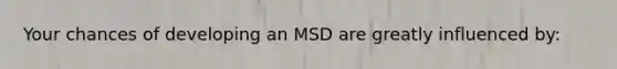 Your chances of developing an MSD are greatly influenced by: