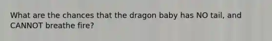 What are the chances that the dragon baby has NO tail, and CANNOT breathe fire?