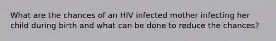 What are the chances of an HIV infected mother infecting her child during birth and what can be done to reduce the chances?