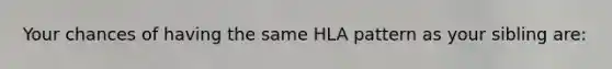 Your chances of having the same HLA pattern as your sibling are: