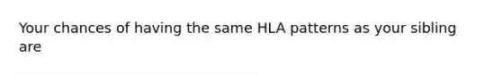 Your chances of having the same HLA patterns as your sibling are