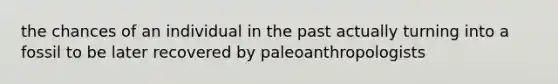 the chances of an individual in the past actually turning into a fossil to be later recovered by paleoanthropologists