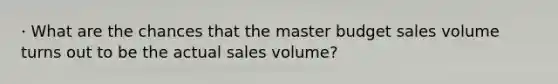 · What are the chances that the master budget sales volume turns out to be the actual sales volume?