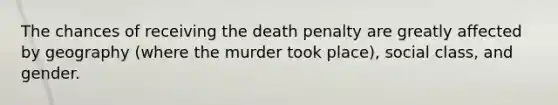 The chances of receiving the death penalty are greatly affected by geography (where the murder took place), social class, and gender.