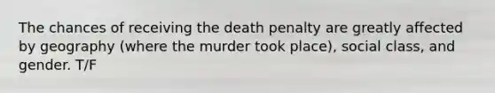 The chances of receiving the death penalty are greatly affected by geography (where the murder took place), social class, and gender. T/F