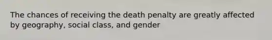 The chances of receiving the death penalty are greatly affected by geography, social class, and gender