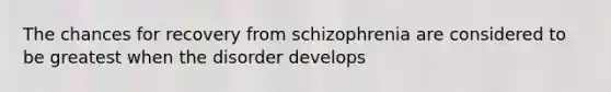 The chances for recovery from schizophrenia are considered to be greatest when the disorder develops