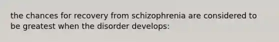 the chances for recovery from schizophrenia are considered to be greatest when the disorder develops: