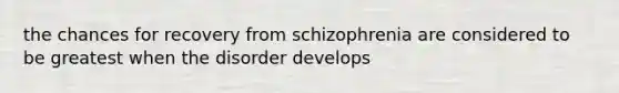 the chances for recovery from schizophrenia are considered to be greatest when the disorder develops