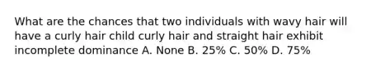 What are the chances that two individuals with wavy hair will have a curly hair child curly hair and straight hair exhibit incomplete dominance A. None B. 25% C. 50% D. 75%