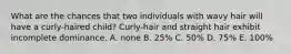 What are the chances that two individuals with wavy hair will have a curly-haired child? Curly-hair and straight hair exhibit incomplete dominance. A. none B. 25% C. 50% D. 75% E. 100%