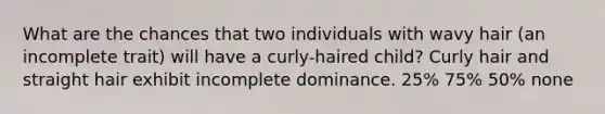 What are the chances that two individuals with wavy hair (an incomplete trait) will have a curly-haired child? Curly hair and straight hair exhibit incomplete dominance. 25% 75% 50% none