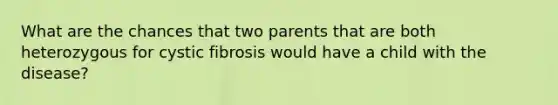 What are the chances that two parents that are both heterozygous for cystic fibrosis would have a child with the disease?