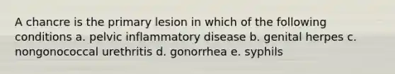 A chancre is the primary lesion in which of the following conditions a. pelvic inflammatory disease b. genital herpes c. nongonococcal urethritis d. gonorrhea e. syphils