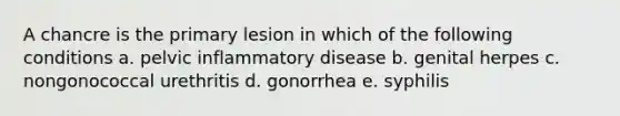 A chancre is the primary lesion in which of the following conditions a. pelvic inflammatory disease b. genital herpes c. nongonococcal urethritis d. gonorrhea e. syphilis