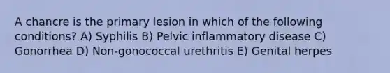 A chancre is the primary lesion in which of the following conditions? A) Syphilis B) Pelvic inflammatory disease C) Gonorrhea D) Non-gonococcal urethritis E) Genital herpes