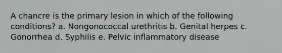 A chancre is the primary lesion in which of the following conditions? a. Nongonococcal urethritis b. Genital herpes c. Gonorrhea d. Syphilis e. Pelvic inflammatory disease